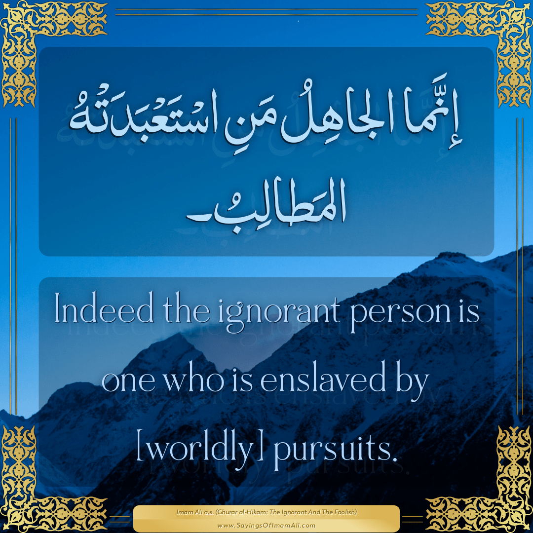 Indeed the ignorant person is one who is enslaved by [worldly] pursuits.